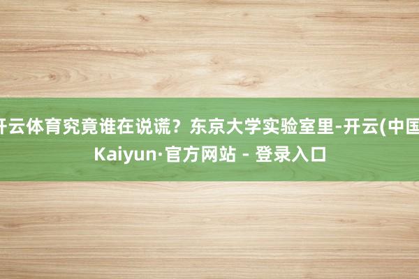 开云体育究竟谁在说谎？东京大学实验室里-开云(中国)Kaiyun·官方网站 - 登录入口