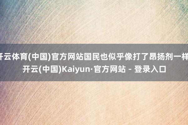 开云体育(中国)官方网站国民也似乎像打了昂扬剂一样-开云(中国)Kaiyun·官方网站 - 登录入口