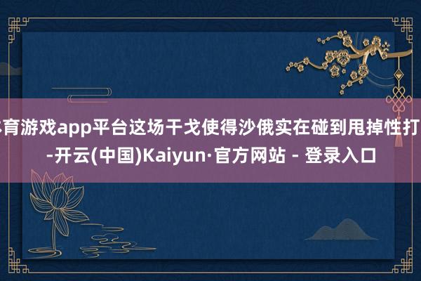体育游戏app平台这场干戈使得沙俄实在碰到甩掉性打击-开云(中国)Kaiyun·官方网站 - 登录入口
