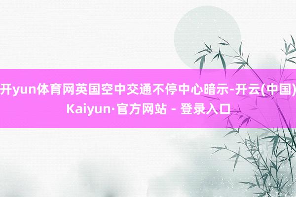 开yun体育网英国空中交通不停中心暗示-开云(中国)Kaiyun·官方网站 - 登录入口