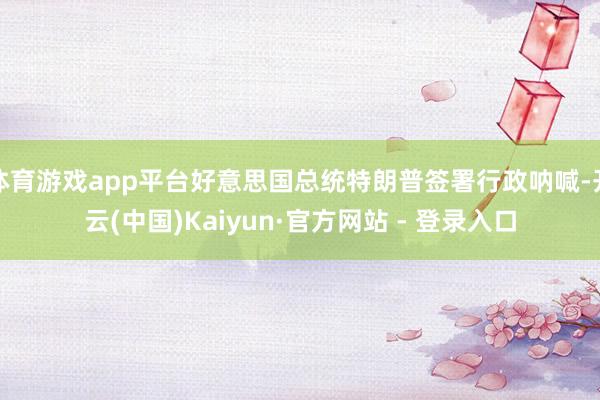 体育游戏app平台好意思国总统特朗普签署行政呐喊-开云(中国)Kaiyun·官方网站 - 登录入口