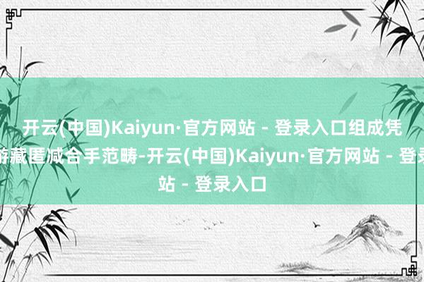 开云(中国)Kaiyun·官方网站 - 登录入口组成凭空交游藏匿减合手范畴-开云(中国)Kaiyun·官方网站 - 登录入口