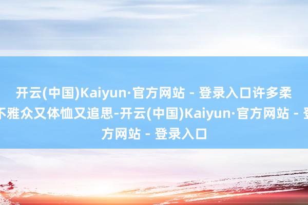开云(中国)Kaiyun·官方网站 - 登录入口许多柔和她的不雅众又体恤又追思-开云(中国)Kaiyun·官方网站 - 登录入口