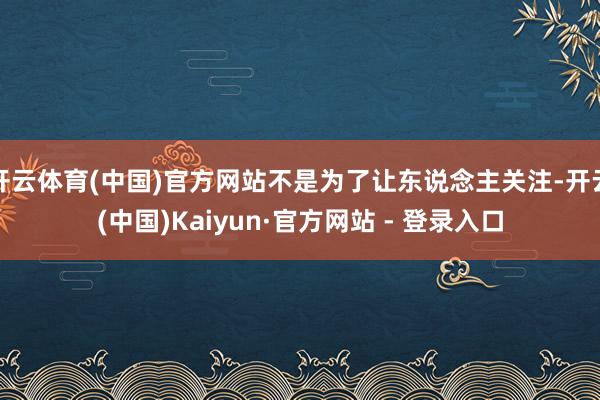 开云体育(中国)官方网站不是为了让东说念主关注-开云(中国)Kaiyun·官方网站 - 登录入口