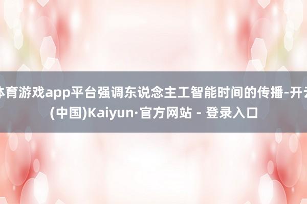 体育游戏app平台强调东说念主工智能时间的传播-开云(中国)Kaiyun·官方网站 - 登录入口