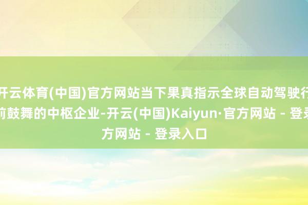 开云体育(中国)官方网站当下果真指示全球自动驾驶行业上前鼓舞的中枢企业-开云(中国)Kaiyun·官方网站 - 登录入口