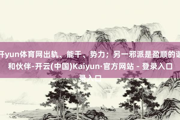 开yun体育网出轨、能干、势力；另一邪派是盈顺的谐和伙伴-开云(中国)Kaiyun·官方网站 - 登录入口
