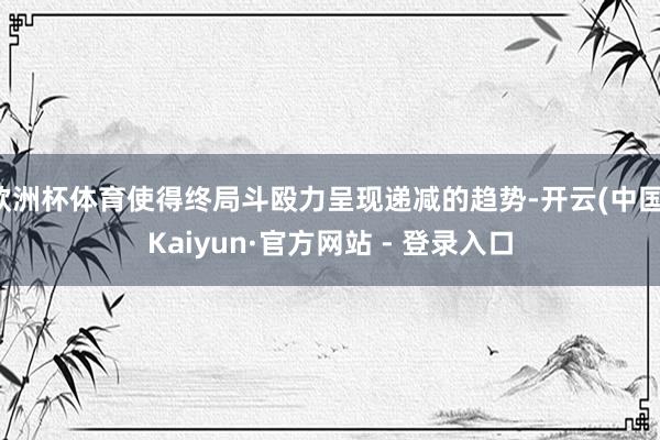 欧洲杯体育使得终局斗殴力呈现递减的趋势-开云(中国)Kaiyun·官方网站 - 登录入口