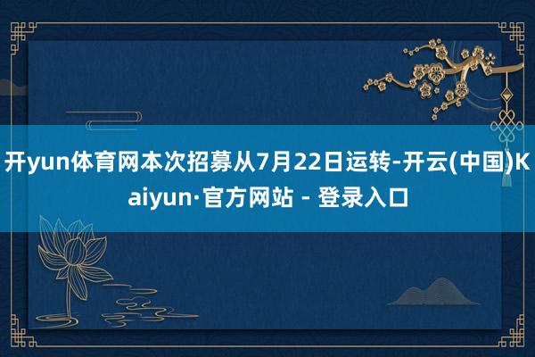 开yun体育网本次招募从7月22日运转-开云(中国)Kaiyun·官方网站 - 登录入口