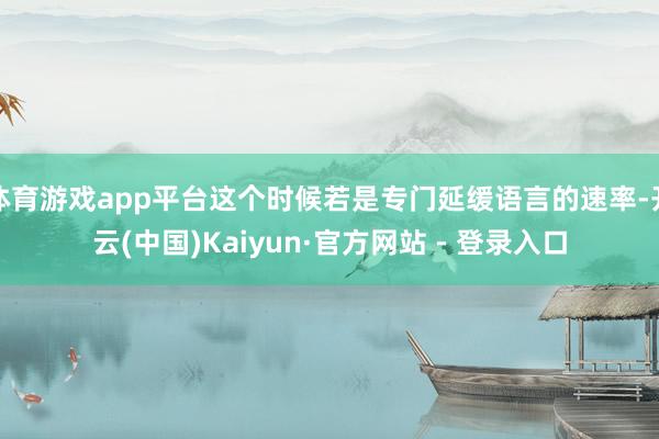 体育游戏app平台这个时候若是专门延缓语言的速率-开云(中国)Kaiyun·官方网站 - 登录入口
