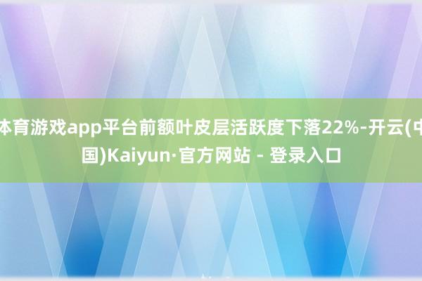 体育游戏app平台前额叶皮层活跃度下落22%-开云(中国)Kaiyun·官方网站 - 登录入口