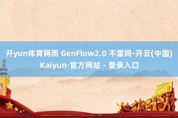 开yun体育网而 GenFlow2.0 不雷同-开云(中国)Kaiyun·官方网站 - 登录入口