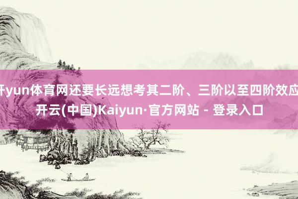 开yun体育网还要长远想考其二阶、三阶以至四阶效应-开云(中国)Kaiyun·官方网站 - 登录入口