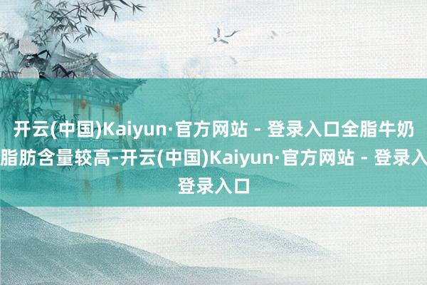 开云(中国)Kaiyun·官方网站 - 登录入口全脂牛奶的脂肪含量较高-开云(中国)Kaiyun·官方网站 - 登录入口