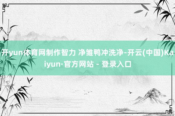 开yun体育网制作智力 净雏鸭冲洗净-开云(中国)Kaiyun·官方网站 - 登录入口