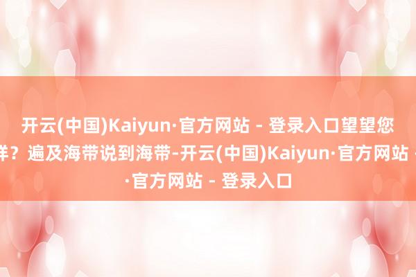 开云(中国)Kaiyun·官方网站 - 登录入口望望您吃过哪几样？遍及海带说到海带-开云(中国)Kaiyun·官方网站 - 登录入口