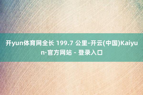 开yun体育网全长 199.7 公里-开云(中国)Kaiyun·官方网站 - 登录入口