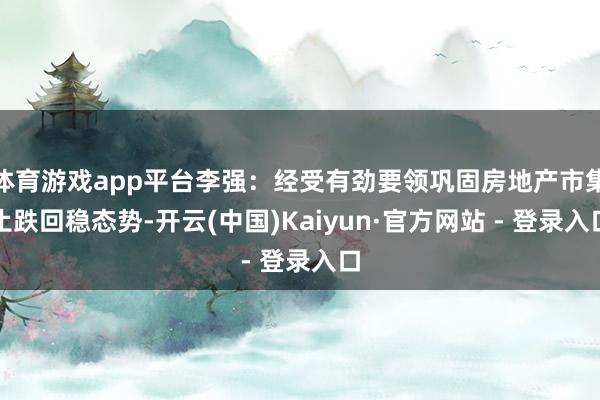 体育游戏app平台李强：经受有劲要领巩固房地产市集止跌回稳态势-开云(中国)Kaiyun·官方网站 - 登录入口