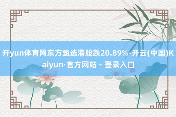 开yun体育网东方甄选港股跌20.89%-开云(中国)Kaiyun·官方网站 - 登录入口