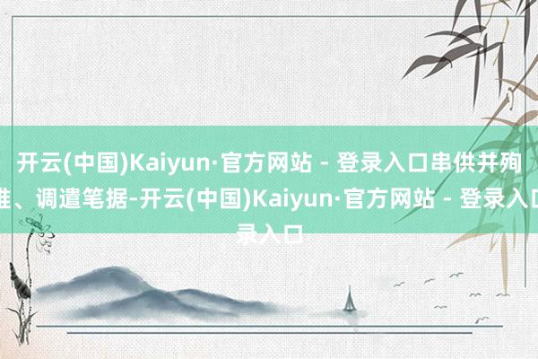 开云(中国)Kaiyun·官方网站 - 登录入口串供并殉难、调遣笔据-开云(中国)Kaiyun·官方网站 - 登录入口