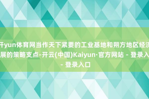 开yun体育网当作天下紧要的工业基地和朔方地区经济发展的策略支点-开云(中国)Kaiyun·官方网站 - 登录入口
