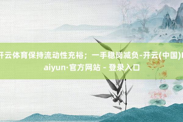 开云体育保持流动性充裕；一手稳岗减负-开云(中国)Kaiyun·官方网站 - 登录入口