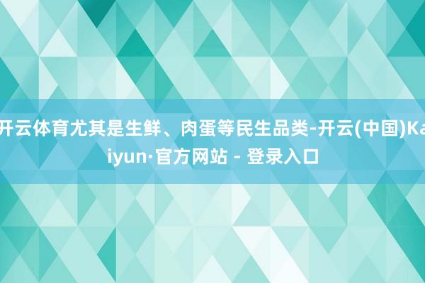 开云体育尤其是生鲜、肉蛋等民生品类-开云(中国)Kaiyun·官方网站 - 登录入口