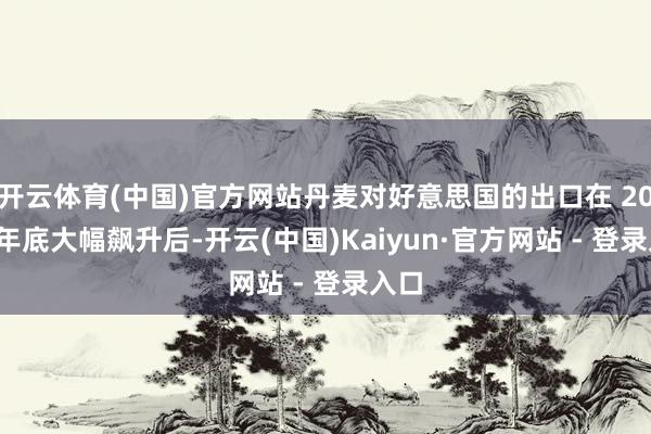 开云体育(中国)官方网站丹麦对好意思国的出口在 2024 年底大幅飙升后-开云(中国)Kaiyun·官方网站 - 登录入口