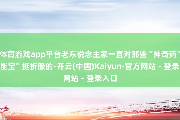 体育游戏app平台老东说念主家一直对那些“神奇药”“全能宝”挺折服的-开云(中国)Kaiyun·官方网站 - 登录入口