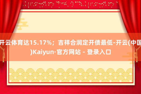 开云体育达15.17%；吉祥合润定开债最低-开云(中国)Kaiyun·官方网站 - 登录入口