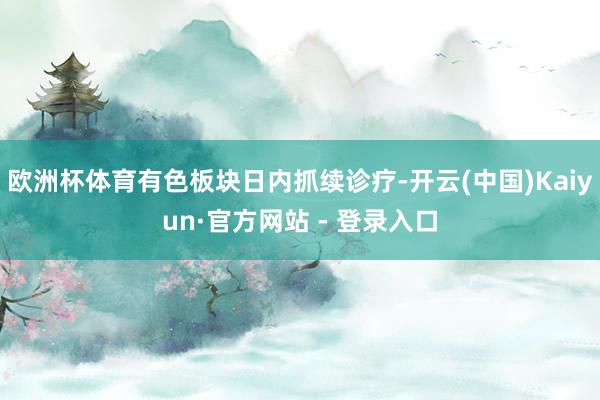 欧洲杯体育有色板块日内抓续诊疗-开云(中国)Kaiyun·官方网站 - 登录入口