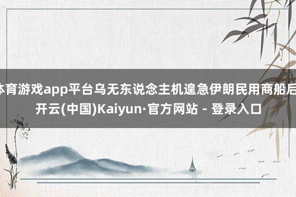 体育游戏app平台乌无东说念主机遑急伊朗民用商船后-开云(中国)Kaiyun·官方网站 - 登录入口