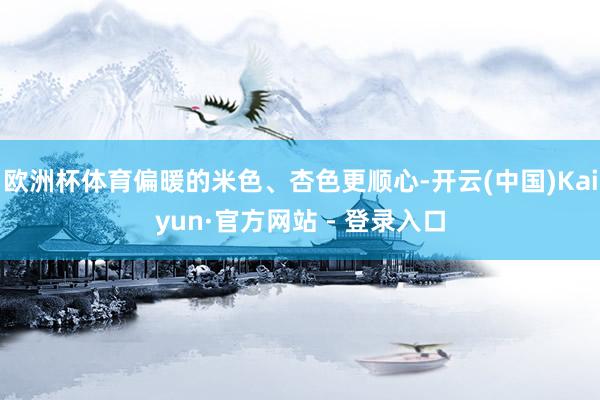 欧洲杯体育偏暖的米色、杏色更顺心-开云(中国)Kaiyun·官方网站 - 登录入口