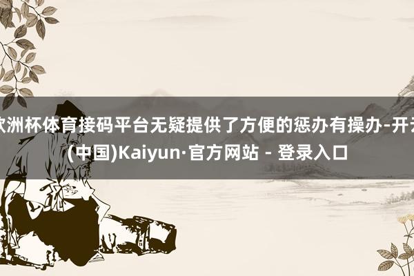 欧洲杯体育接码平台无疑提供了方便的惩办有操办-开云(中国)Kaiyun·官方网站 - 登录入口