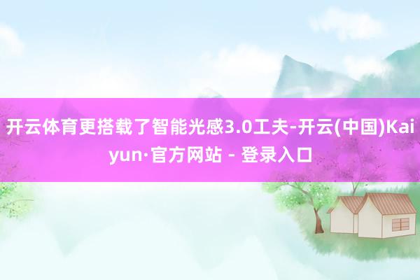 开云体育更搭载了智能光感3.0工夫-开云(中国)Kaiyun·官方网站 - 登录入口