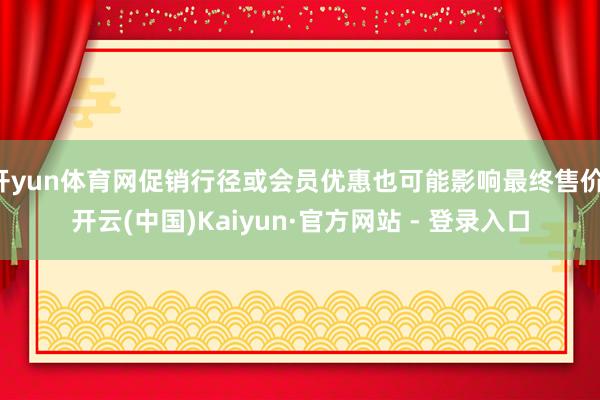 开yun体育网促销行径或会员优惠也可能影响最终售价-开云(中国)Kaiyun·官方网站 - 登录入口