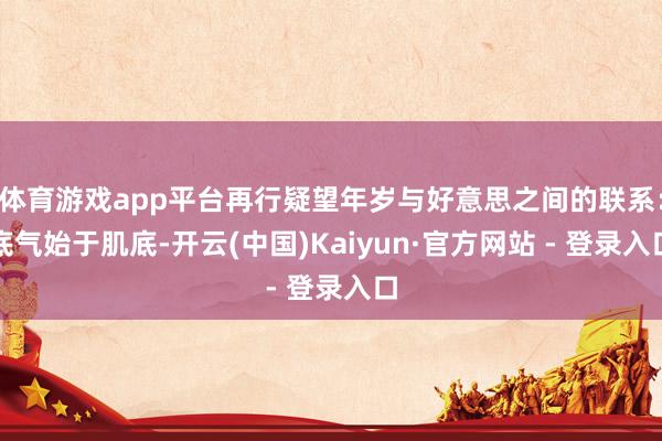 体育游戏app平台再行疑望年岁与好意思之间的联系:底气始于肌底-开云(中国)Kaiyun·官方网站 - 登录入口