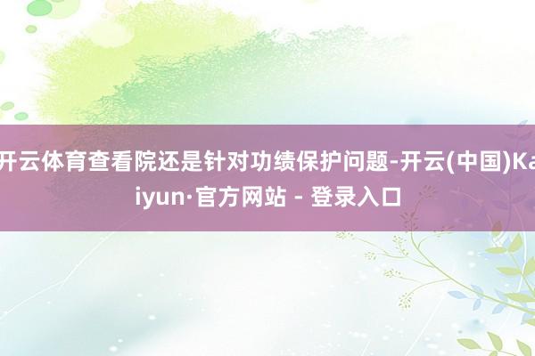 开云体育查看院还是针对功绩保护问题-开云(中国)Kaiyun·官方网站 - 登录入口