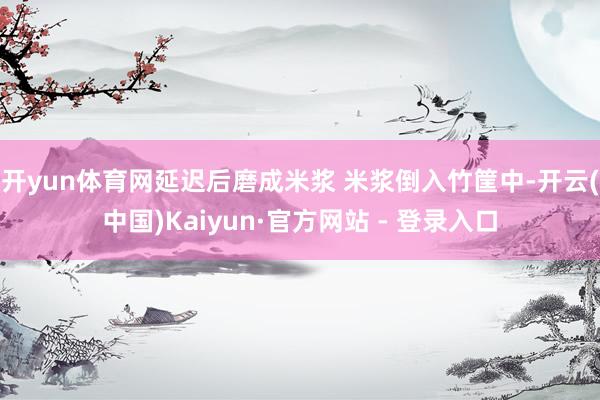 开yun体育网延迟后磨成米浆 米浆倒入竹筐中-开云(中国)Kaiyun·官方网站 - 登录入口