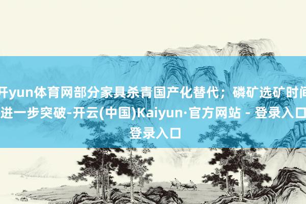 开yun体育网部分家具杀青国产化替代；磷矿选矿时间进一步突破-开云(中国)Kaiyun·官方网站 - 登录入口