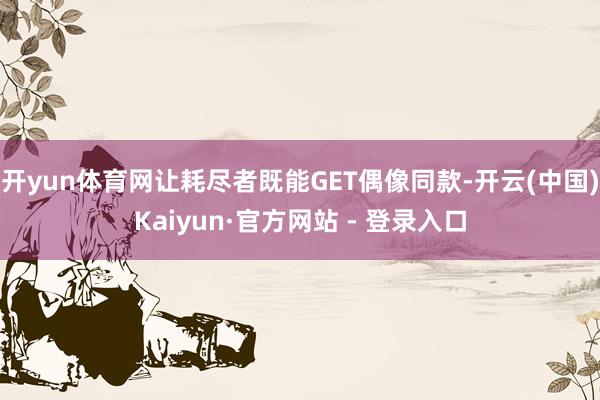 开yun体育网让耗尽者既能GET偶像同款-开云(中国)Kaiyun·官方网站 - 登录入口