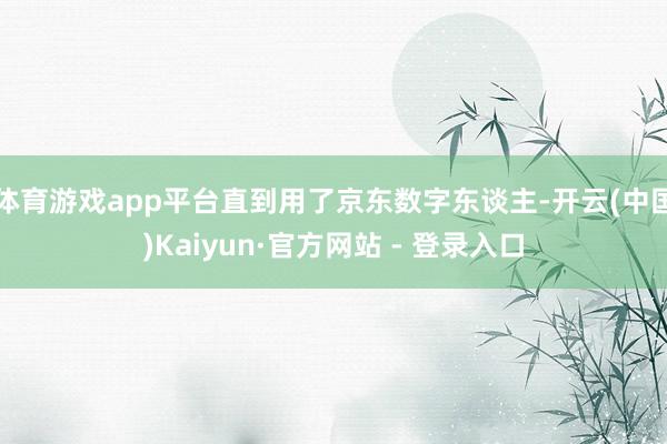体育游戏app平台直到用了京东数字东谈主-开云(中国)Kaiyun·官方网站 - 登录入口