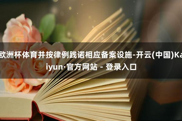 欧洲杯体育并按律例践诺相应备案设施-开云(中国)Kaiyun·官方网站 - 登录入口