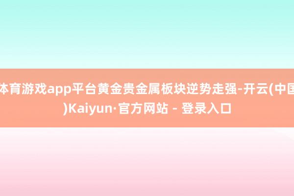 体育游戏app平台黄金贵金属板块逆势走强-开云(中国)Kaiyun·官方网站 - 登录入口