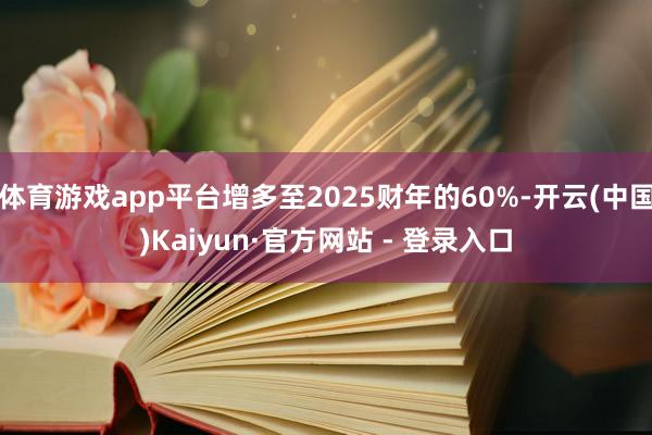 体育游戏app平台增多至2025财年的60%-开云(中国)Kaiyun·官方网站 - 登录入口