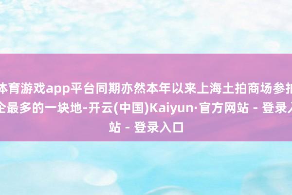 体育游戏app平台同期亦然本年以来上海土拍商场参拍房企最多的一块地-开云(中国)Kaiyun·官方网站 - 登录入口