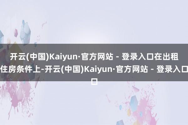 开云(中国)Kaiyun·官方网站 - 登录入口　　在出租住房条件上-开云(中国)Kaiyun·官方网站 - 登录入口