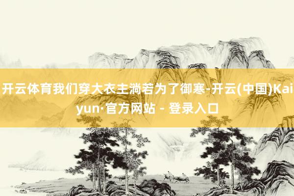 开云体育我们穿大衣主淌若为了御寒-开云(中国)Kaiyun·官方网站 - 登录入口