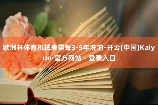 欧洲杯体育机械表需每3-5年洗油-开云(中国)Kaiyun·官方网站 - 登录入口