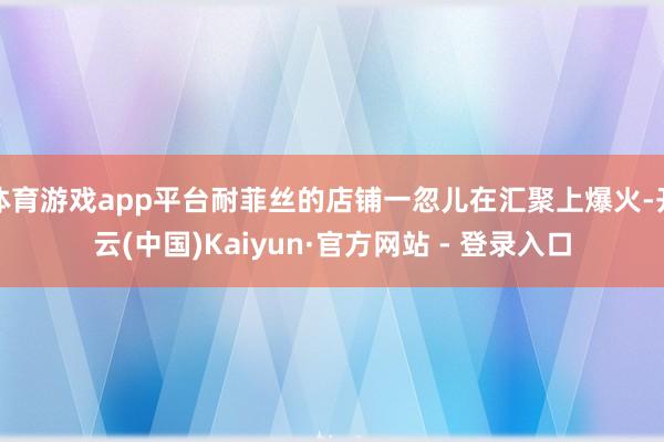 体育游戏app平台耐菲丝的店铺一忽儿在汇聚上爆火-开云(中国)Kaiyun·官方网站 - 登录入口